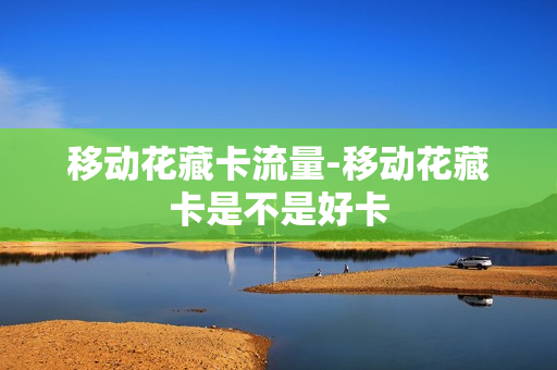 移动花藏卡流量-移动花藏卡是不是好卡
