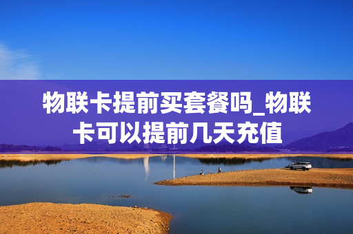 物联卡提前买套餐吗_物联卡可以提前几天充值