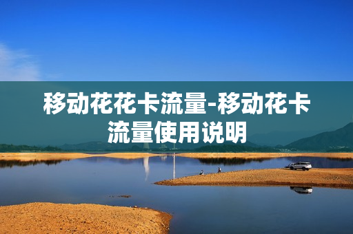 移动花花卡流量-移动花卡流量使用说明