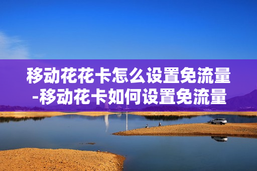 移动花花卡怎么设置免流量-移动花卡如何设置免流量