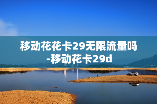移动花花卡29无限流量吗-移动花卡29d