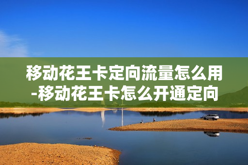 移动花王卡定向流量怎么用-移动花王卡怎么开通定向流量