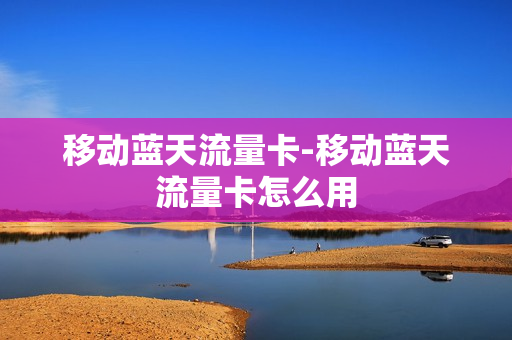 移动蓝天流量卡-移动蓝天流量卡怎么用