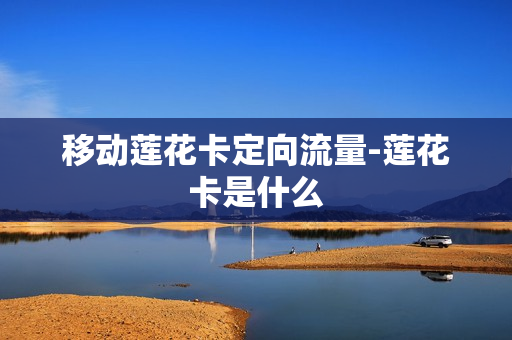 移动莲花卡定向流量-莲花卡是什么