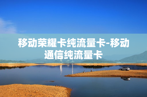 移动荣耀卡纯流量卡-移动通信纯流量卡