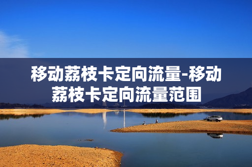 移动荔枝卡定向流量-移动荔枝卡定向流量范围