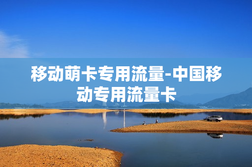 移动萌卡专用流量-中国移动专用流量卡