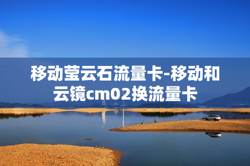 移动莹云石流量卡-移动和云镜cm02换流量卡