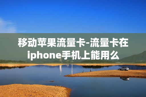 移动苹果流量卡-流量卡在iphone手机上能用么