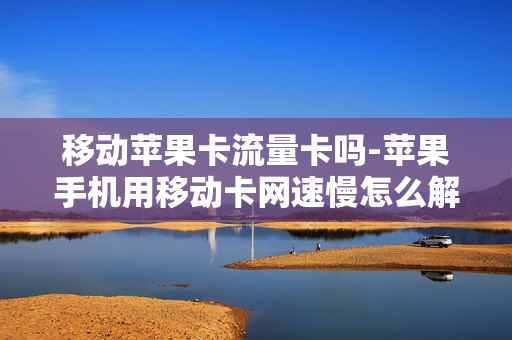 移动苹果卡流量卡吗-苹果手机用移动卡网速慢怎么解决