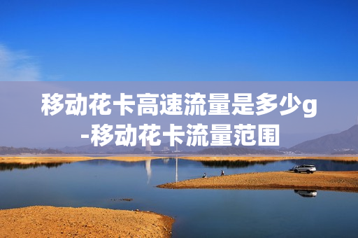 移动花卡高速流量是多少g-移动花卡流量范围