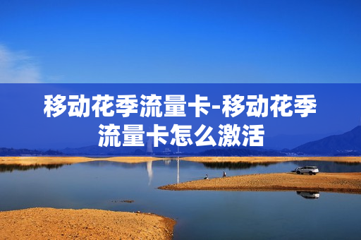 移动花季流量卡-移动花季流量卡怎么激活