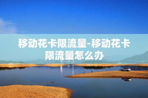 移动花卡限流量-移动花卡限流量怎么办