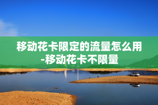 移动花卡限定的流量怎么用-移动花卡不限量