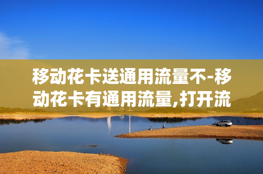 移动花卡送通用流量不-移动花卡有通用流量,打开流量还会1元1g流量吗