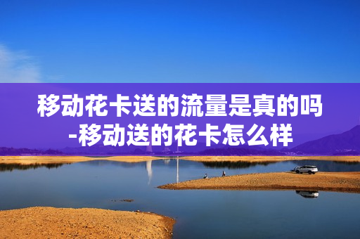 移动花卡送的流量是真的吗-移动送的花卡怎么样