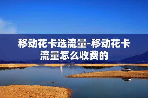 移动花卡选流量-移动花卡流量怎么收费的