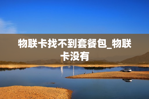 物联卡找不到套餐包_物联卡没有