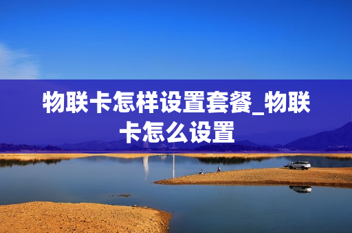 物联卡怎样设置套餐_物联卡怎么设置