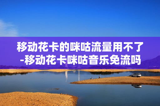 移动花卡的咪咕流量用不了-移动花卡咪咕音乐免流吗
