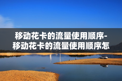 移动花卡的流量使用顺序-移动花卡的流量使用顺序怎么设置