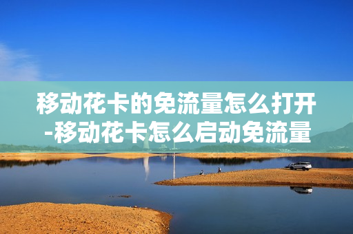 移动花卡的免流量怎么打开-移动花卡怎么启动免流量