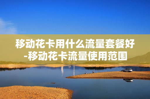 移动花卡用什么流量套餐好-移动花卡流量使用范围