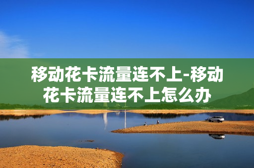 移动花卡流量连不上-移动花卡流量连不上怎么办