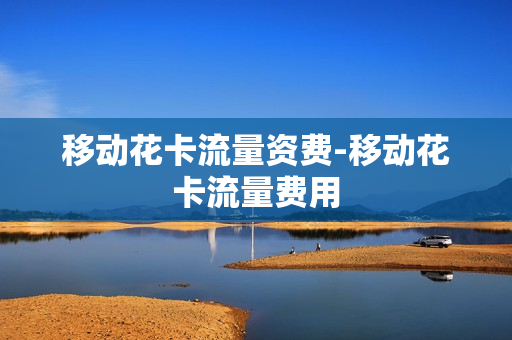 移动花卡流量资费-移动花卡流量费用
