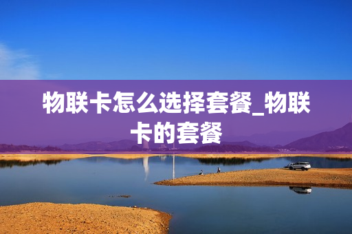 物联卡怎么选择套餐_物联卡的套餐