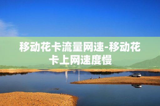 移动花卡流量网速-移动花卡上网速度慢