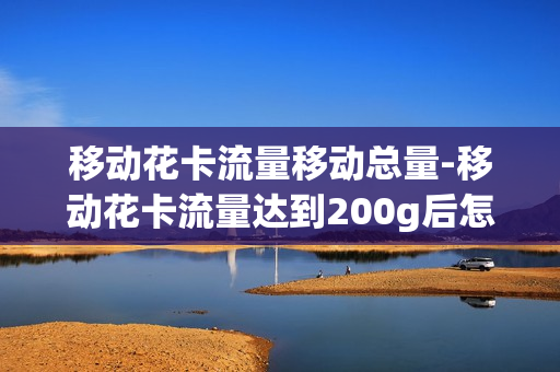 移动花卡流量移动总量-移动花卡流量达到200g后怎么解除