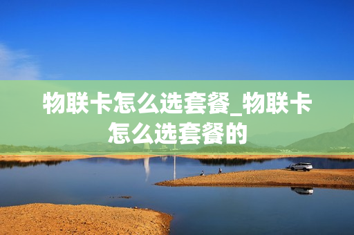 物联卡怎么选套餐_物联卡怎么选套餐的