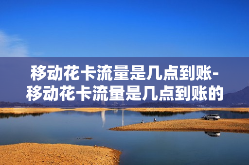 移动花卡流量是几点到账-移动花卡流量是几点到账的