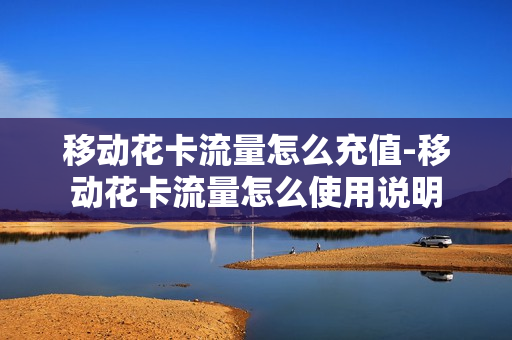移动花卡流量怎么充值-移动花卡流量怎么使用说明