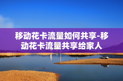 移动花卡流量如何共享-移动花卡流量共享给家人