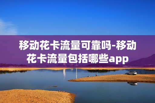 移动花卡流量可靠吗-移动花卡流量包括哪些app