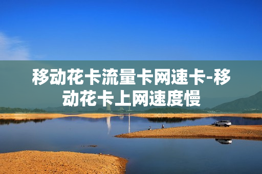 移动花卡流量卡网速卡-移动花卡上网速度慢