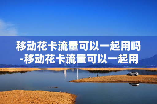 移动花卡流量可以一起用吗-移动花卡流量可以一起用吗