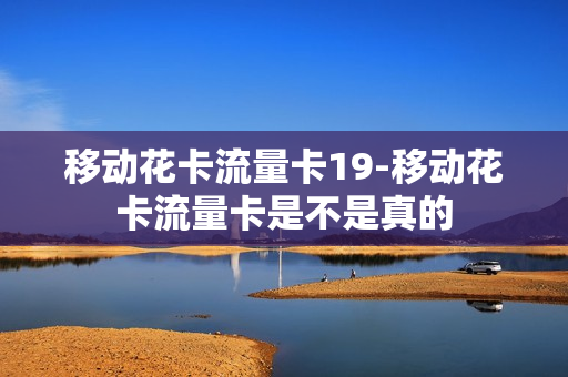 移动花卡流量卡19-移动花卡流量卡是不是真的