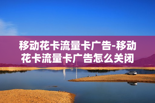 移动花卡流量卡广告-移动花卡流量卡广告怎么关闭