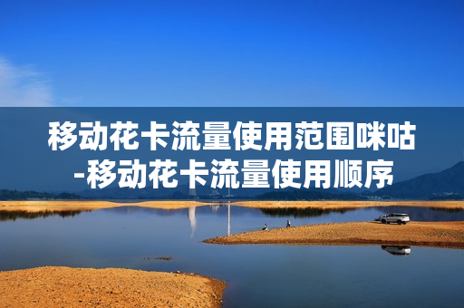 移动花卡流量使用范围咪咕-移动花卡流量使用顺序