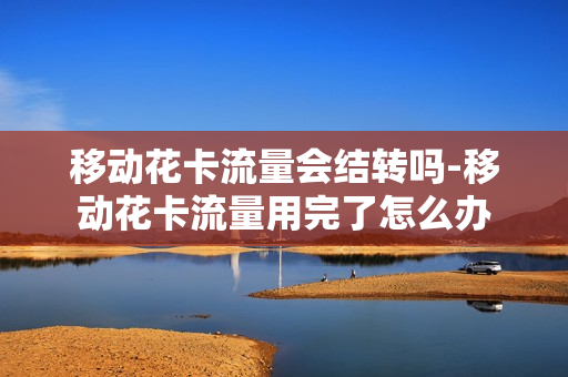 移动花卡流量会结转吗-移动花卡流量用完了怎么办