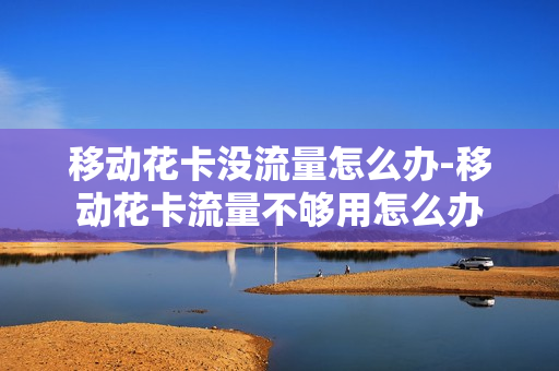 移动花卡没流量怎么办-移动花卡流量不够用怎么办