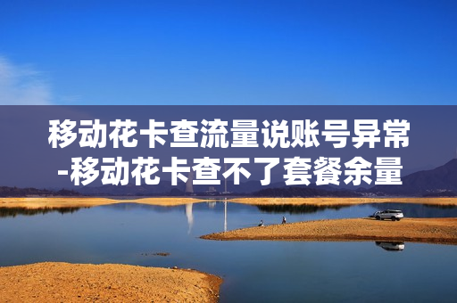 移动花卡查流量说账号异常-移动花卡查不了套餐余量