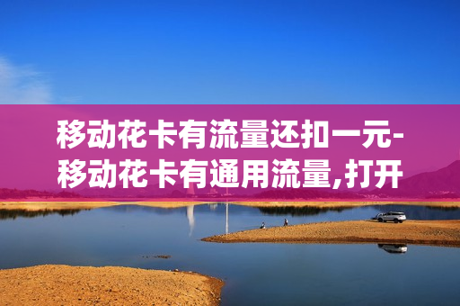 移动花卡有流量还扣一元-移动花卡有通用流量,打开流量还会1元1g流量吗