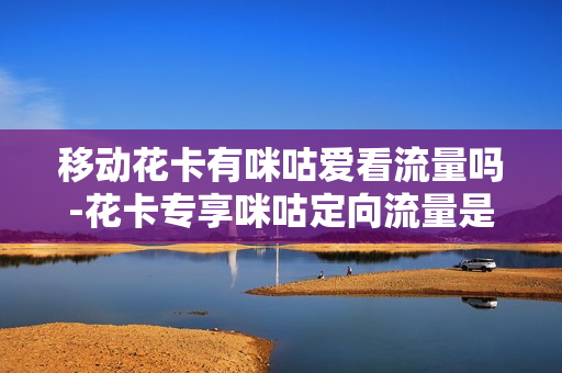 移动花卡有咪咕爱看流量吗-花卡专享咪咕定向流量是什么