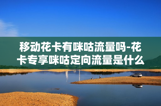移动花卡有咪咕流量吗-花卡专享咪咕定向流量是什么