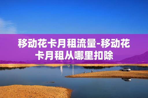 移动花卡月租流量-移动花卡月租从哪里扣除