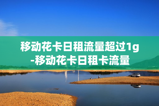 移动花卡日租流量超过1g-移动花卡日租卡流量